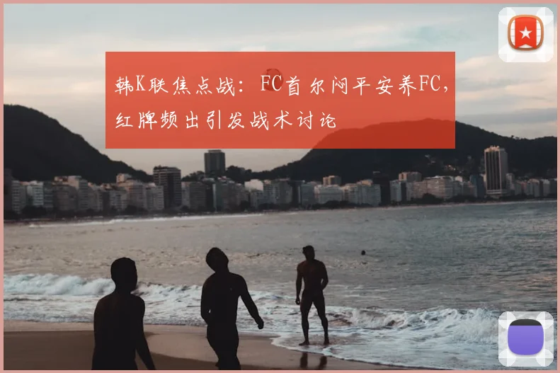 韩K联焦点战：FC首尔闷平安养FC，红牌频出引发战术讨论