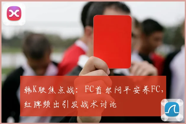 韩K联焦点战：FC首尔闷平安养FC，红牌频出引发战术讨论