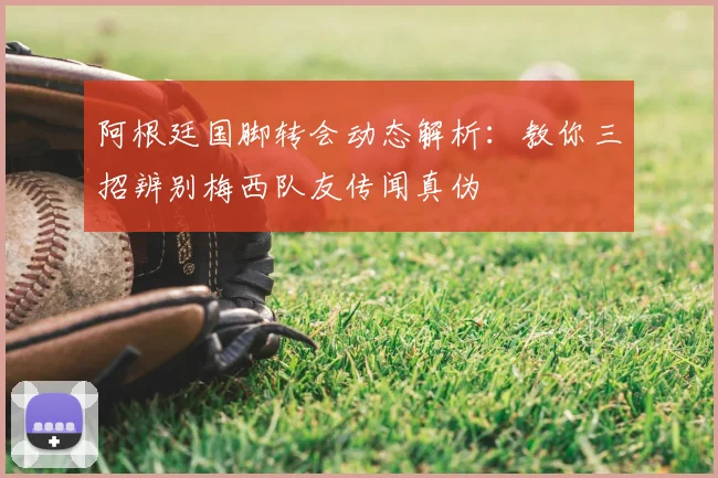 阿根廷国脚转会动态解析：教你三招辨别梅西队友传闻真伪