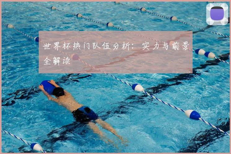 世界杯热门队伍分析：实力与前景全解读