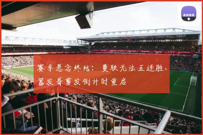 赛季悬念终结：曼联无法五连胜，蓄发哥剪发倒计时重启
