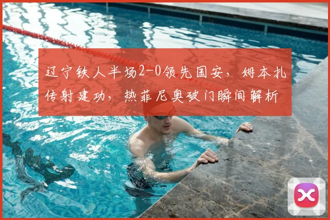 辽宁铁人半场2-0领先国安，姆本扎传射建功，热菲尼奥破门瞬间解析