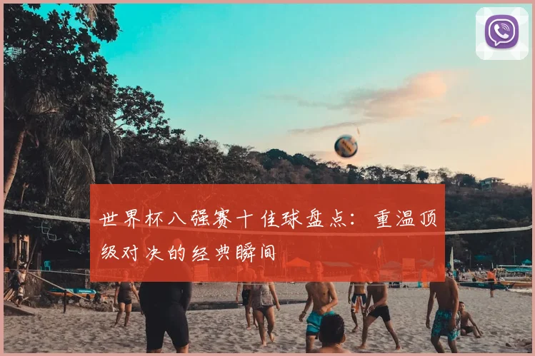 世界杯八强赛十佳球盘点：重温顶级对决的经典瞬间