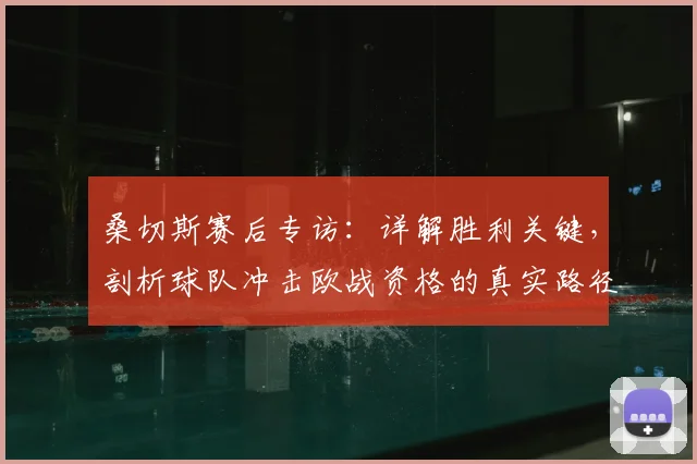 桑切斯赛后专访：详解胜利关键，剖析球队冲击欧战资格的真实路径与策略