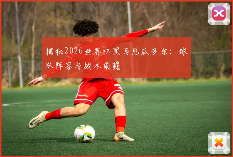 揭秘2026世界杯黑马厄瓜多尔：球队阵容与战术前瞻