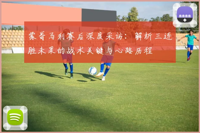 蒙哥马利赛后深度采访：解析三连胜未果的战术关键与心路历程