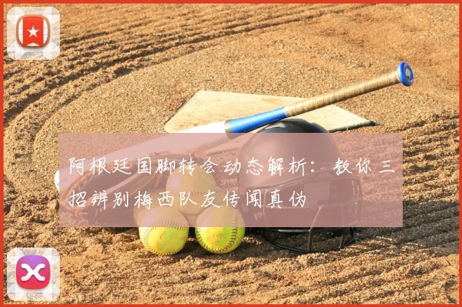 阿根廷国脚转会动态解析：教你三招辨别梅西队友传闻真伪