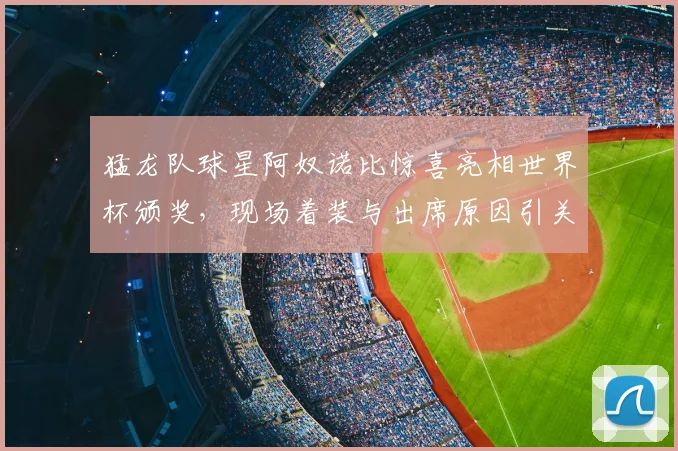猛龙队球星阿奴诺比惊喜亮相世界杯颁奖，现场着装与出席原因引关注