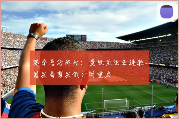 赛季悬念终结：曼联无法五连胜，蓄发哥剪发倒计时重启