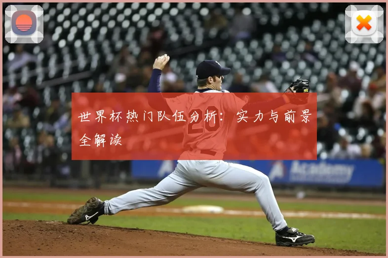 世界杯热门队伍分析：实力与前景全解读